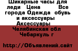 Шикарные часы для леди › Цена ­ 600 - Все города Одежда, обувь и аксессуары » Аксессуары   . Челябинская обл.,Чебаркуль г.